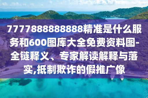 7777888888888精準(zhǔn)是什么服務(wù)和600圖庫(kù)大全免費(fèi)資料圖-全鏈釋義、專家解讀解釋與落實(shí),抵制欺詐的假推廣像