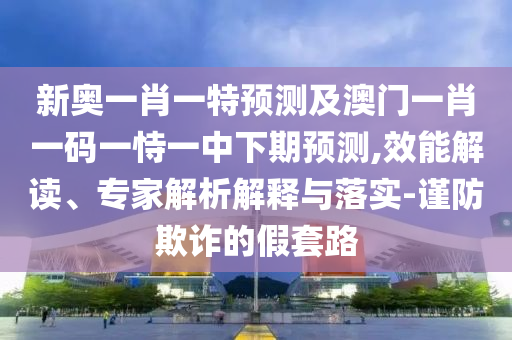 新奧一肖一特預(yù)測(cè)及澳門(mén)一肖一碼一恃一中下期預(yù)測(cè),效能解讀、專(zhuān)家解析解釋與落實(shí)-謹(jǐn)防欺詐的假套路