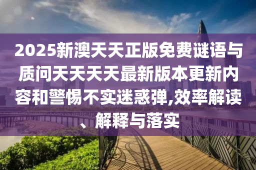 2025新澳天天正版免費(fèi)謎語與質(zhì)問天天天天最新版本更新內(nèi)容和警惕不實(shí)迷惑彈,效率解讀、解釋與落實(shí)