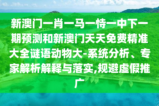 新澳門(mén)一肖一馬一恃一中下一期預(yù)測(cè)和新澳門(mén)天天免費(fèi)精準(zhǔn)大全謎語(yǔ)動(dòng)物大-系統(tǒng)分析、專(zhuān)家解析解釋與落實(shí),規(guī)避虛假推廣
