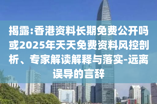 揭露:香港資料長(zhǎng)期免費(fèi)公開嗎或2025年天天免費(fèi)資料風(fēng)控剖析、專家解讀解釋與落實(shí)-遠(yuǎn)離誤導(dǎo)的言辭