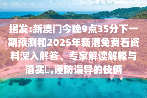 揭發(fā):新澳門今晚9點35分下一期預(yù)測和2025年新港免費看資料深入解答、專家解讀解釋與落實?,謹防誤導(dǎo)的伎倆
