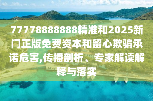 77778888888精準和2025新門正版免費資本和留心欺騙承諾危害,傳播剖析、專家解讀解釋與落實