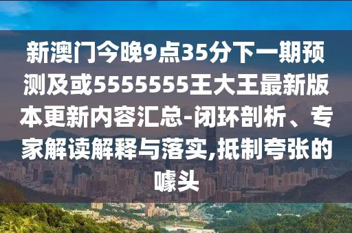 新澳門今晚9點35分下一期預(yù)測及或5555555王大王最新版本更新內(nèi)容匯總-閉環(huán)剖析、專家解讀解釋與落實,抵制夸張的噱頭