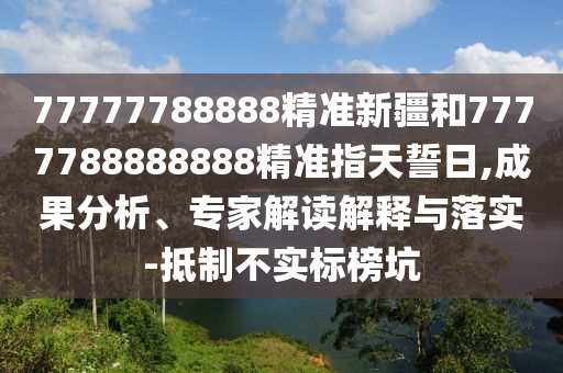 77777788888精準(zhǔn)新疆和7777788888888精準(zhǔn)指天誓日,成果分析、專家解讀解釋與落實(shí)-抵制不實(shí)標(biāo)榜坑