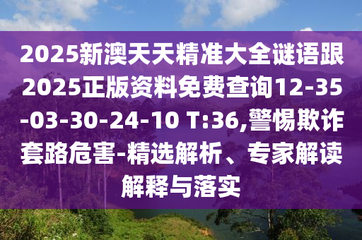 2025新澳天天精準(zhǔn)大全謎語(yǔ)跟2025正版資料免費(fèi)查詢(xún)12-35-03-30-24-10 T:36,警惕欺詐套路危害-精選解析、專(zhuān)家解讀解釋與落實(shí)