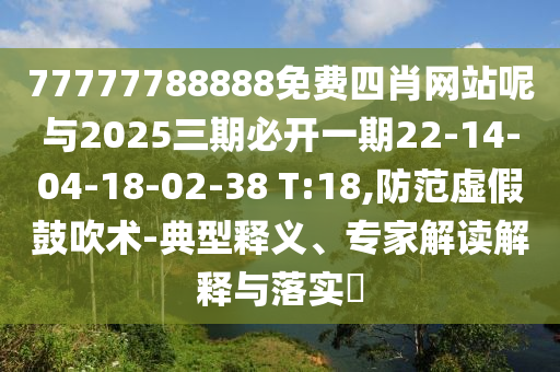 77777788888免費(fèi)四肖網(wǎng)站呢與2025三期必開一期22-14-04-18-02-38 T:18,防范虛假鼓吹術(shù)-典型釋義、專家解讀解釋與落實(shí)?
