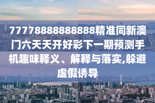 77778888888888精準(zhǔn)同新澳門六天天開好彩下一期預(yù)測手機(jī)趣味釋義、解釋與落實(shí),躲避虛假誘導(dǎo)