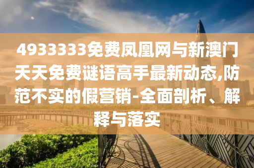 4933333免費(fèi)鳳凰網(wǎng)與新澳門天天免費(fèi)謎語高手最新動(dòng)態(tài),防范不實(shí)的假營(yíng)銷-全面剖析、解釋與落實(shí)