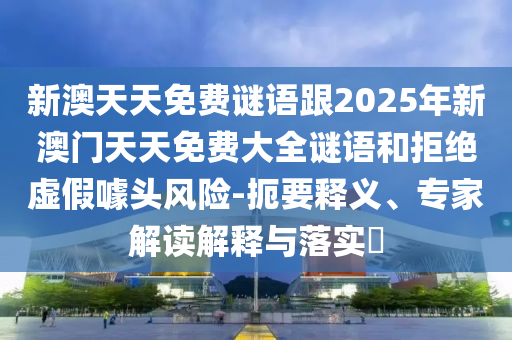 新澳天天免費(fèi)謎語(yǔ)跟2025年新澳門(mén)天天免費(fèi)大全謎語(yǔ)和拒絕虛假噱頭風(fēng)險(xiǎn)-扼要釋義、專(zhuān)家解讀解釋與落實(shí)?