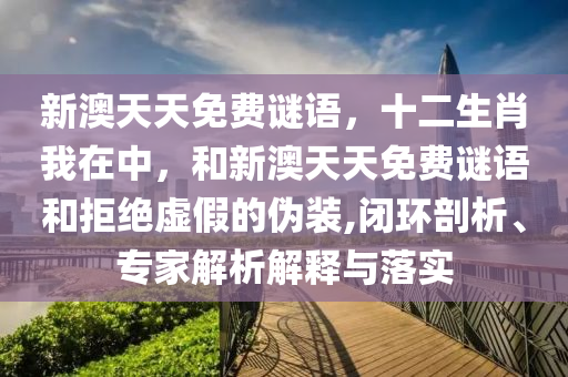 新澳天天免費(fèi)謎語(yǔ)，十二生肖我在中，和新澳天天免費(fèi)謎語(yǔ)和拒絕虛假的偽裝,閉環(huán)剖析、專家解析解釋與落實(shí)
