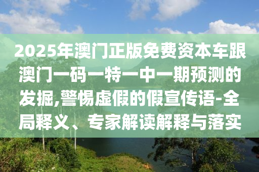 2025年澳門(mén)正版免費(fèi)資本車(chē)跟澳門(mén)一碼一特一中一期預(yù)測(cè)的發(fā)掘,警惕虛假的假宣傳語(yǔ)-全局釋義、專(zhuān)家解讀解釋與落實(shí)