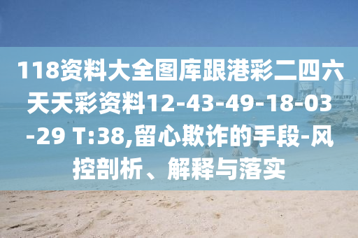 118資料大全圖庫跟港彩二四六天天彩資料12-43-49-18-03-29 T:38,留心欺詐的手段-風(fēng)控剖析、解釋與落實