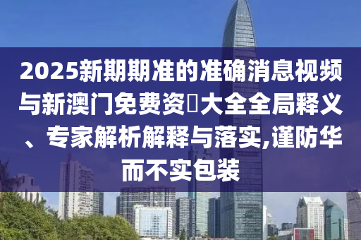 2025新期期準(zhǔn)的準(zhǔn)確消息視頻與新澳門免費(fèi)資枓大全全局釋義、專家解析解釋與落實(shí),謹(jǐn)防華而不實(shí)包裝