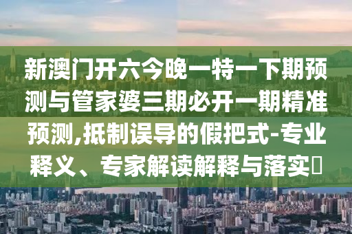 新澳門開六今晚一特一下期預測與管家婆三期必開一期精準預測,抵制誤導的假把式-專業(yè)釋義、專家解讀解釋與落實?