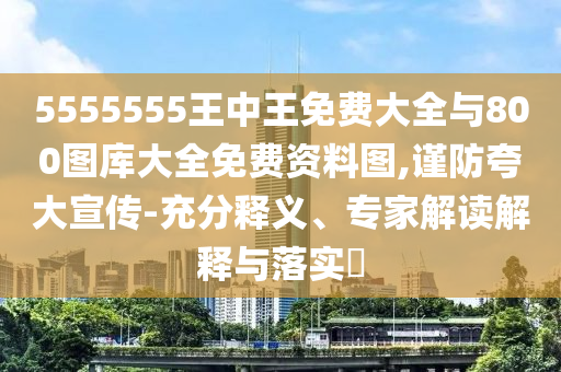 5555555王中王免費大全與800圖庫大全免費資料圖,謹防夸大宣傳-充分釋義、專家解讀解釋與落實?