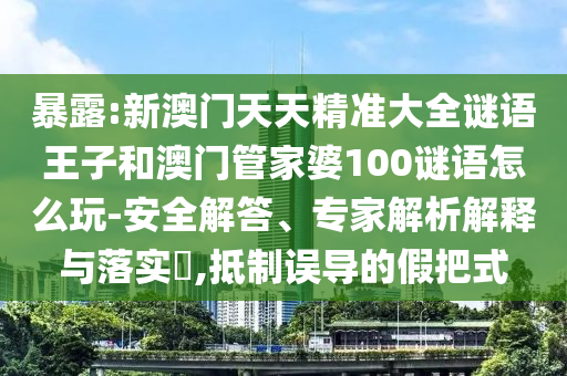 暴露:新澳門天天精準(zhǔn)大全謎語王子和澳門管家婆100謎語怎么玩-安全解答、專家解析解釋與落實?,抵制誤導(dǎo)的假把式