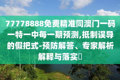 77778888免費精準同澳門一碼一特一中每一期預(yù)測,抵制誤導的假把式-預(yù)防解答、專家解析解釋與落實?