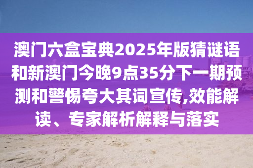 澳門六盒寶典2025年版猜謎語和新澳門今晚9點35分下一期預(yù)測和警惕夸大其詞宣傳,效能解讀、專家解析解釋與落實