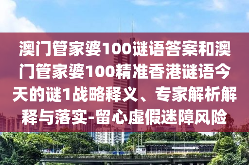 澳門管家婆100謎語答案和澳門管家婆100精準香港謎語今天的謎1戰(zhàn)略釋義、專家解析解釋與落實-留心虛假迷障風險