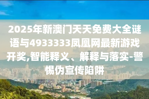 2025年新澳門天天免費(fèi)大全謎語(yǔ)與4933333鳳凰網(wǎng)最新游戲開(kāi)獎(jiǎng),智能釋義、解釋與落實(shí)-警惕偽宣傳陷阱