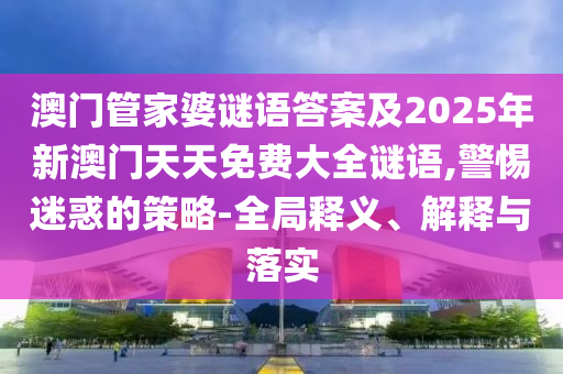 澳門管家婆謎語答案及2025年新澳門天天免費(fèi)大全謎語,警惕迷惑的策略-全局釋義、解釋與落實(shí)