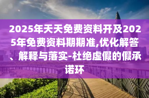 2025年天天免費(fèi)資料開及2025年免費(fèi)資料期期準(zhǔn),優(yōu)化解答、解釋與落實(shí)-杜絕虛假的假承諾環(huán)