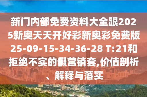 新門內(nèi)部免費(fèi)資料大全跟2025新奧天天開好彩新奧彩免費(fèi)版25-09-15-34-36-28 T:21和拒絕不實(shí)的假營銷套,價(jià)值剖析、解釋與落實(shí)
