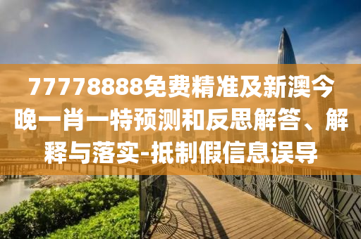 77778888免費精準及新澳今晚一肖一特預測和反思解答、解釋與落實-抵制假信息誤導