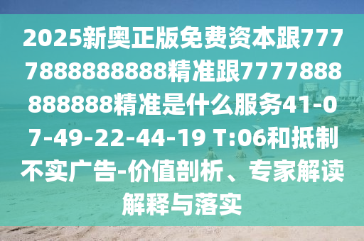 2025新奧正版免費(fèi)資本跟7777888888888精準(zhǔn)跟7777888888888精準(zhǔn)是什么服務(wù)41-07-49-22-44-19 T:06和抵制不實(shí)廣告-價(jià)值剖析、專家解讀解釋與落實(shí)