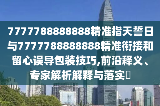 7777788888888精準(zhǔn)指天誓日與7777788888888精準(zhǔn)銜接和留心誤導(dǎo)包裝技巧,前沿釋義、專(zhuān)家解析解釋與落實(shí)?