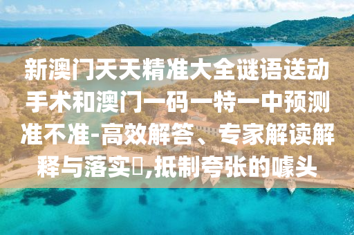 新澳門天天精準(zhǔn)大全謎語送動手術(shù)和澳門一碼一特一中預(yù)測準(zhǔn)不準(zhǔn)-高效解答、專家解讀解釋與落實?,抵制夸張的噱頭