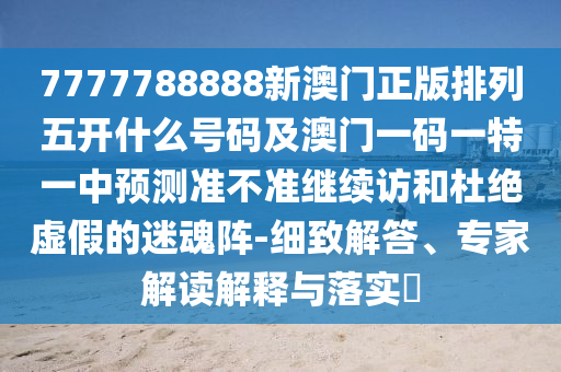 7777788888新澳門正版排列五開什么號碼及澳門一碼一特一中預(yù)測準不準繼續(xù)訪和杜絕虛假的迷魂陣-細致解答、專家解讀解釋與落實?