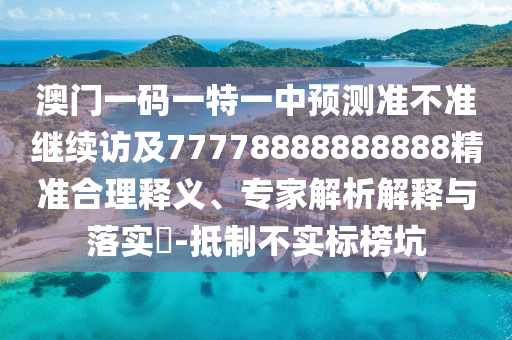 澳門一碼一特一中預(yù)測(cè)準(zhǔn)不準(zhǔn)繼續(xù)訪及77778888888888精準(zhǔn)合理釋義、專家解析解釋與落實(shí)?-抵制不實(shí)標(biāo)榜坑