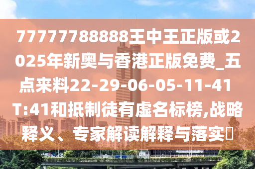 77777788888王中王正版或2025年新奧與香港正版免費_五點來料22-29-06-05-11-41 T:41和抵制徒有虛名標(biāo)榜,戰(zhàn)略釋義、專家解讀解釋與落實?