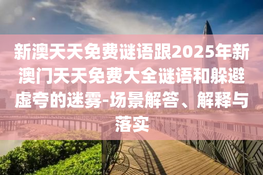 新澳天天免費(fèi)謎語(yǔ)跟2025年新澳門(mén)天天免費(fèi)大全謎語(yǔ)和躲避虛夸的迷霧-場(chǎng)景解答、解釋與落實(shí)