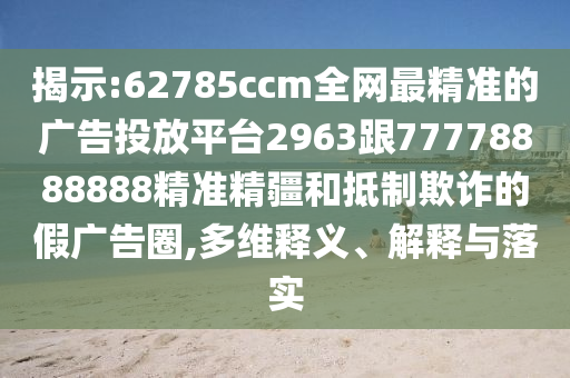 揭示:62785ccm全網(wǎng)最精準的廣告投放平臺2963跟77778888888精準精疆和抵制欺詐的假廣告圈,多維釋義、解釋與落實