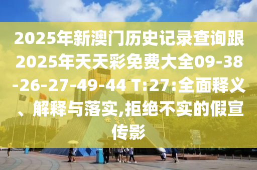 2025年新澳門歷史記錄查詢跟2025年天天彩免費(fèi)大全09-38-26-27-49-44 T:27:全面釋義、解釋與落實(shí),拒絕不實(shí)的假宣傳影