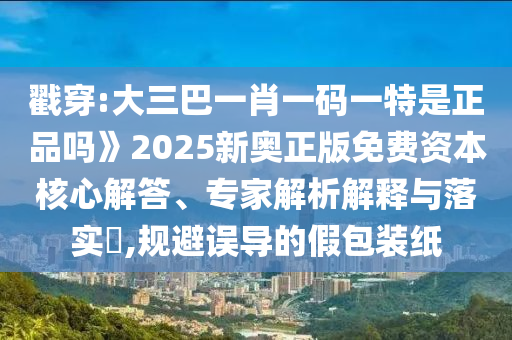 戳穿:大三巴一肖一碼一特是正品嗎》2025新奧正版免費資本核心解答、專家解析解釋與落實?,規(guī)避誤導的假包裝紙