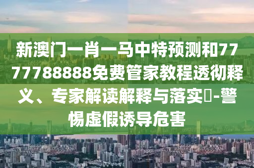 新澳門一肖一馬中特預(yù)測(cè)和7777788888免費(fèi)管家教程透徹釋義、專家解讀解釋與落實(shí)?-警惕虛假誘導(dǎo)危害