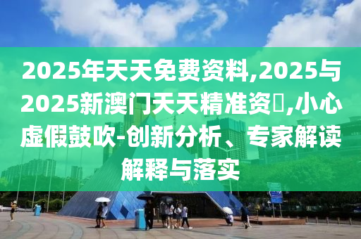2025年天天免費(fèi)資料,2025與2025新澳門天天精準(zhǔn)資枓,小心虛假鼓吹-創(chuàng)新分析、專家解讀解釋與落實(shí)