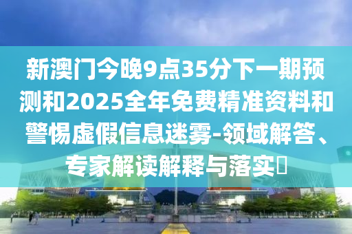 新澳門今晚9點(diǎn)35分下一期預(yù)測和2025全年免費(fèi)精準(zhǔn)資料和警惕虛假信息迷霧-領(lǐng)域解答、專家解讀解釋與落實(shí)?