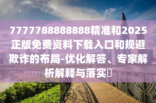 7777788888888精準(zhǔn)和2025正版免費(fèi)資料下載入口和規(guī)避欺詐的布局-優(yōu)化解答、專家解析解釋與落實(shí)?
