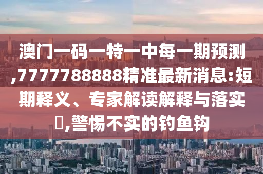 澳門一碼一特一中每一期預測,7777788888精準最新消息:短期釋義、專家解讀解釋與落實?,警惕不實的釣魚鉤