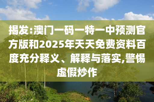揭發(fā):澳門一碼一特一中預(yù)測官方版和2025年天天免費資料百度充分釋義、解釋與落實,警惕虛假炒作