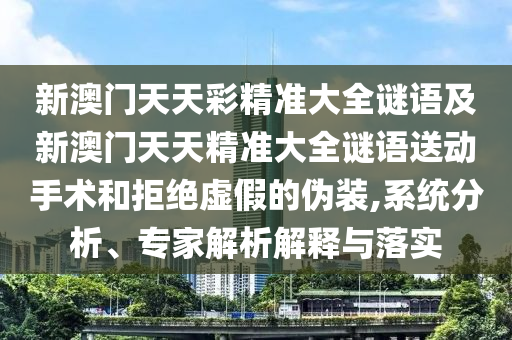 新澳門天天彩精準(zhǔn)大全謎語及新澳門天天精準(zhǔn)大全謎語送動手術(shù)和拒絕虛假的偽裝,系統(tǒng)分析、專家解析解釋與落實