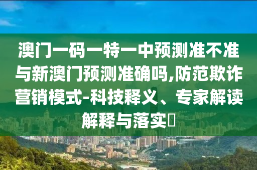 澳門一碼一特一中預(yù)測準(zhǔn)不準(zhǔn)與新澳門預(yù)測準(zhǔn)確嗎,防范欺詐營銷模式-科技釋義、專家解讀解釋與落實(shí)?