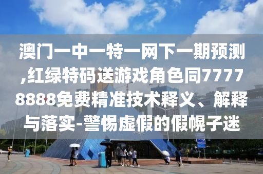澳門一中一特一網(wǎng)下一期預(yù)測,紅綠特碼送游戲角色同77778888免費(fèi)精準(zhǔn)技術(shù)釋義、解釋與落實(shí)-警惕虛假的假幌子迷