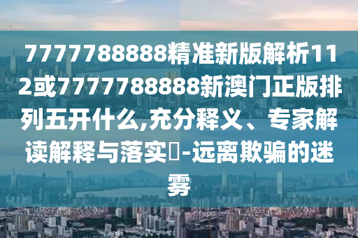 7777788888精準(zhǔn)新版解析112或7777788888新澳門正版排列五開什么,充分釋義、專家解讀解釋與落實(shí)?-遠(yuǎn)離欺騙的迷霧