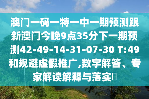 澳門(mén)一碼一特一中一期預(yù)測(cè)跟新澳門(mén)今晚9點(diǎn)35分下一期預(yù)測(cè)42-49-14-31-07-30 T:49和規(guī)避虛假推廣,數(shù)字解答、專(zhuān)家解讀解釋與落實(shí)?